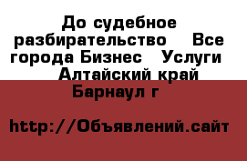 До судебное разбирательство. - Все города Бизнес » Услуги   . Алтайский край,Барнаул г.